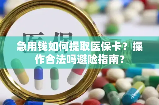 急用钱如何提取医保卡？操作合法吗避险指南？